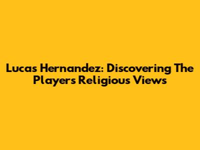 Lucas Hernandez: Discovering The Player's Religious Views