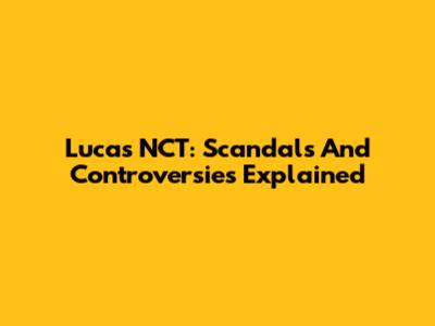 Lucas NCT: Scandals And Controversies Explained
