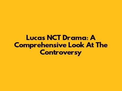 Lucas NCT Drama: A Comprehensive Look At The Controversy