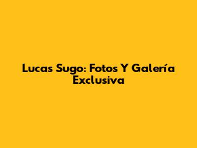 Lucas Sugo: Fotos Y Galería Exclusiva