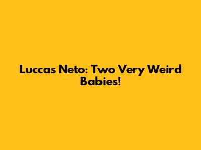 Luccas Neto: Two Very Weird Babies!