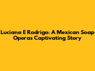 Luciana E Rodrigo: A Mexican Soap Opera's Captivating Story