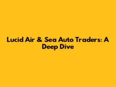 Lucid Air & Sea Auto Traders: A Deep Dive