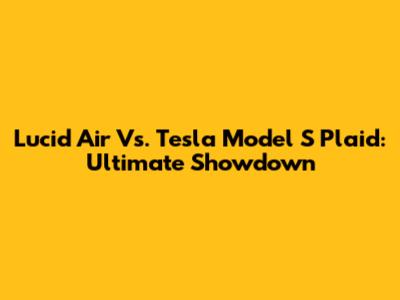 Lucid Air Vs. Tesla Model S Plaid: Ultimate Showdown