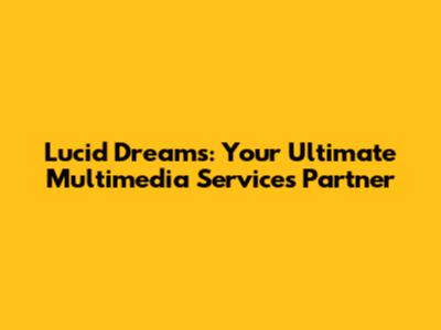 Lucid Dreams: Your Ultimate Multimedia Services Partner