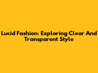 Lucid Fashion: Exploring Clear And Transparent Style