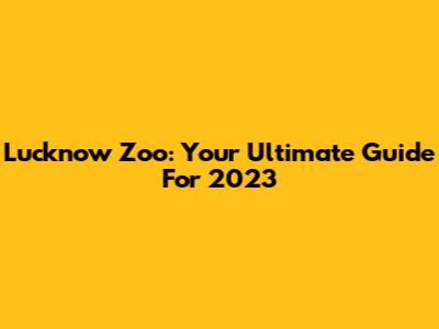 Lucknow Zoo: Your Ultimate Guide For 2023