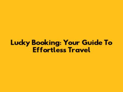 Lucky Booking: Your Guide To Effortless Travel