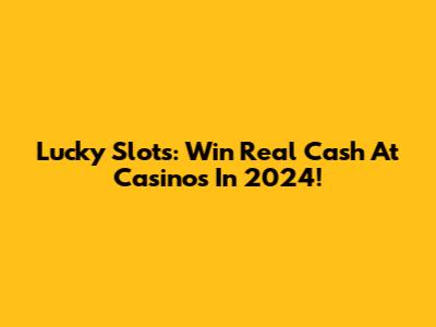 Lucky Slots: Win Real Cash At Casinos In 2024!