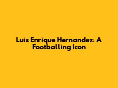 Luis Enrique Hernandez: A Footballing Icon