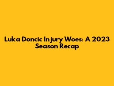 Luka Doncic Injury Woes: A 2023 Season Recap