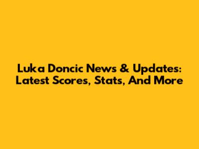 Luka Doncic News & Updates: Latest Scores, Stats, And More