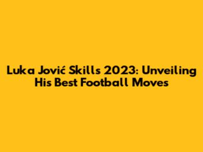 Luka Jović Skills 2023: Unveiling His Best Football Moves