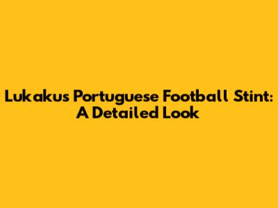 Lukaku's Portuguese Football Stint: A Detailed Look