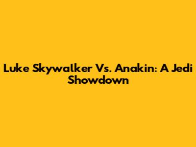 Luke Skywalker Vs. Anakin: A Jedi Showdown