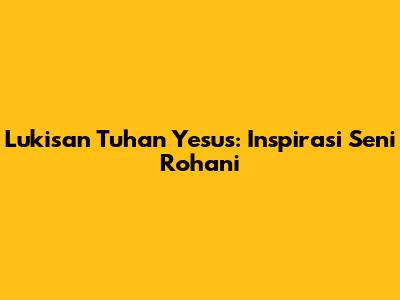 Lukisan Tuhan Yesus: Inspirasi Seni Rohani