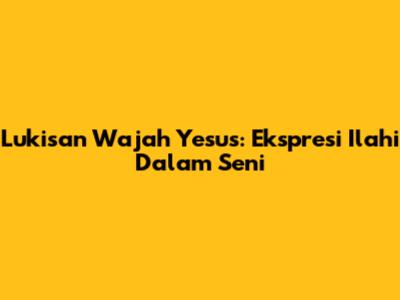 Lukisan Wajah Yesus: Ekspresi Ilahi Dalam Seni