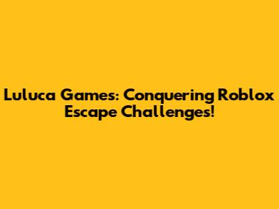 Luluca Games: Conquering Roblox Escape Challenges!