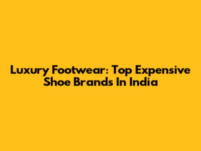 Luxury Footwear: Top Expensive Shoe Brands In India