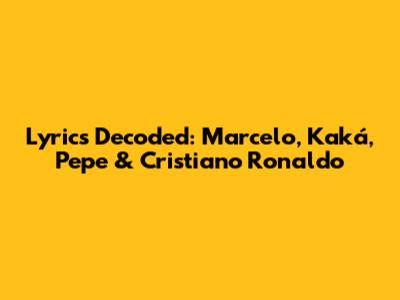 Lyrics Decoded: Marcelo, Kaká, Pepe & Cristiano Ronaldo