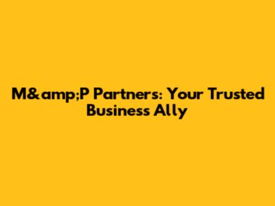 M&amp;P Partners: Your Trusted Business Ally