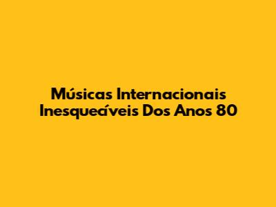 Músicas Internacionais Inesquecíveis Dos Anos 80