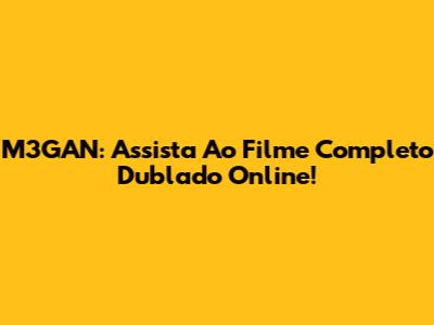 M3GAN: Assista Ao Filme Completo Dublado Online!