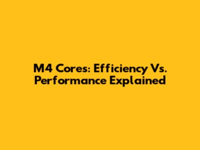 M4 Cores: Efficiency Vs. Performance Explained