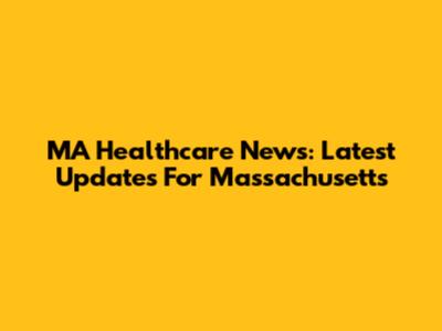 MA Healthcare News: Latest Updates For Massachusetts