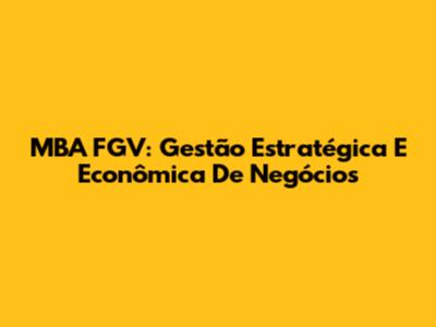 MBA FGV: Gestão Estratégica E Econômica De Negócios