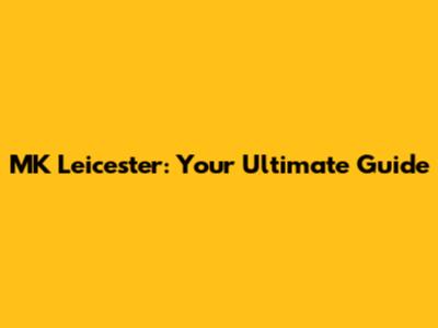 MK Leicester: Your Ultimate Guide