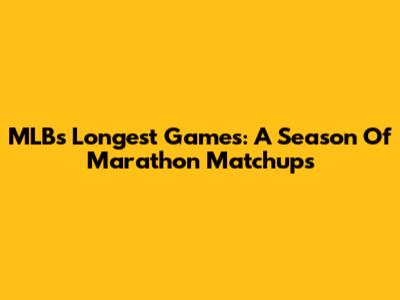 MLB's Longest Games: A Season Of Marathon Matchups