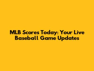 MLB Scores Today: Your Live Baseball Game Updates