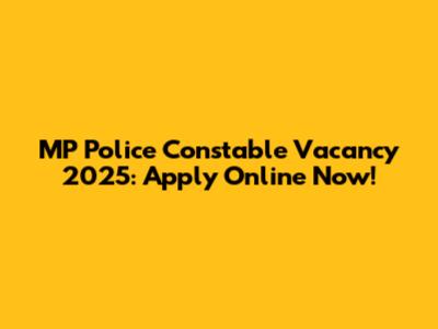 MP Police Constable Vacancy 2025: Apply Online Now!