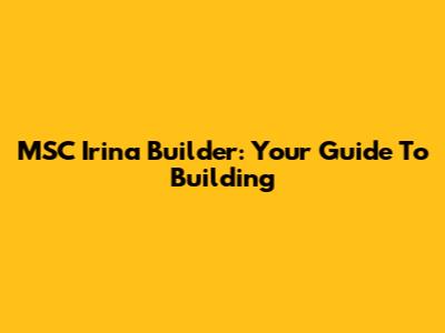 MSC Irina Builder: Your Guide To Building