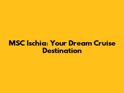 MSC Ischia: Your Dream Cruise Destination