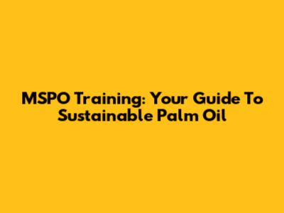 MSPO Training: Your Guide To Sustainable Palm Oil