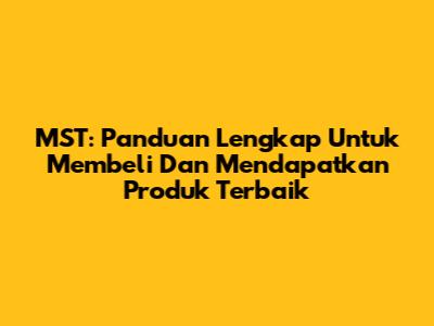 MST: Panduan Lengkap Untuk Membeli Dan Mendapatkan Produk Terbaik