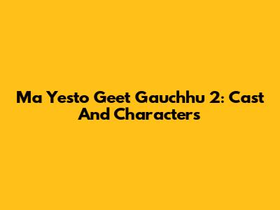 Ma Yesto Geet Gauchhu 2: Cast And Characters