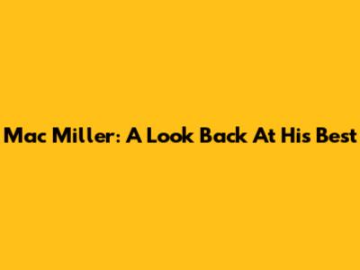 Mac Miller: A Look Back At His Best