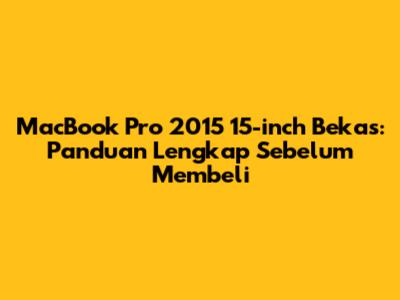 MacBook Pro 2015 15-inch Bekas: Panduan Lengkap Sebelum Membeli
