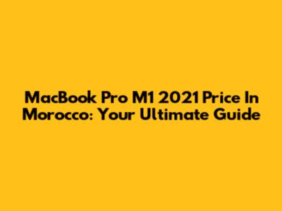 MacBook Pro M1 2021 Price In Morocco: Your Ultimate Guide