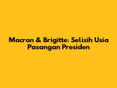 Macron & Brigitte: Selisih Usia Pasangan Presiden
