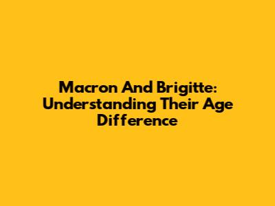 Macron And Brigitte: Understanding Their Age Difference