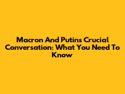 Macron And Putin's Crucial Conversation: What You Need To Know