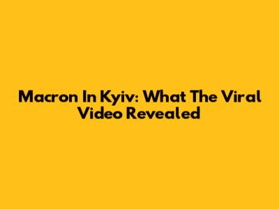 Macron In Kyiv: What The Viral Video Revealed