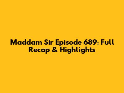 Maddam Sir Episode 689: Full Recap & Highlights