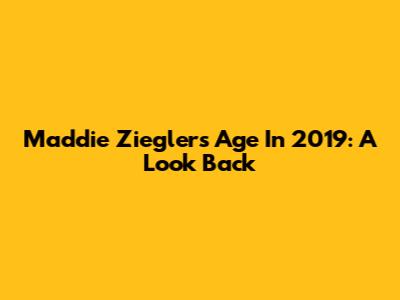 Maddie Ziegler's Age In 2019: A Look Back