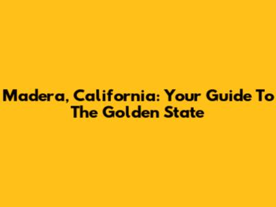 Madera, California: Your Guide To The Golden State