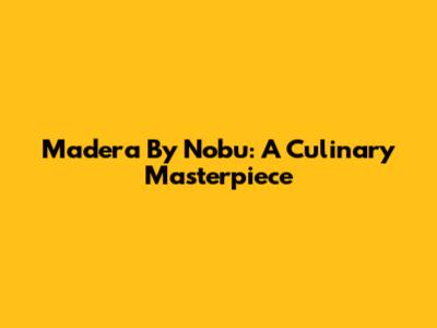 Madera By Nobu: A Culinary Masterpiece